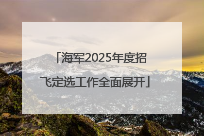 海军2025年度招飞定选工作全面展开