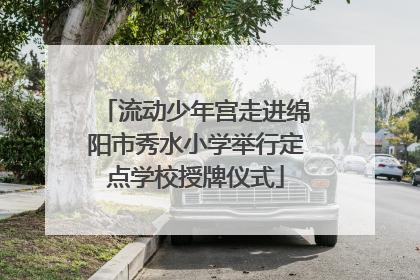流动少年宫走进绵阳市秀水小学举行定点学校授牌仪式