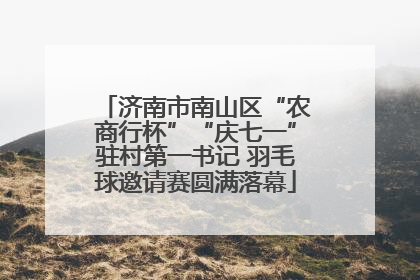 济南市南山区“农商行杯”“庆七一”驻村第一书记 羽毛球邀请赛圆满落幕