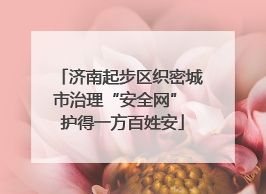 济南起步区织密城市治理“安全网” 护得一方百姓安