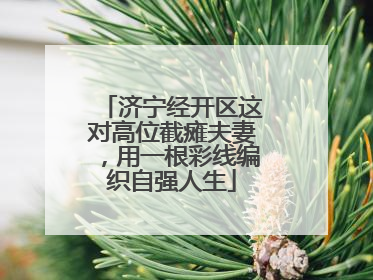 济宁经开区这对高位截瘫夫妻，用一根彩线编织自强人生