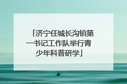 济宁任城长沟镇第一书记工作队举行青少年科普研学