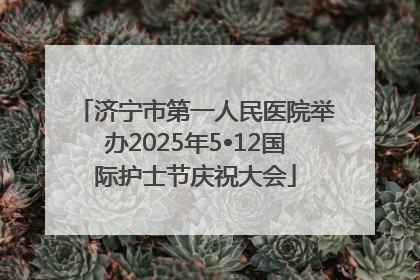 济宁市第一人民医院举办2025年5•12国际护士节庆祝大会