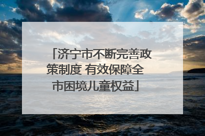济宁市不断完善政策制度 有效保障全市困境儿童权益