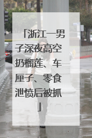 浙江一男子深夜高空扔榴莲、车厘子、零食泄愤后被抓