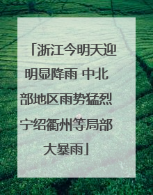 浙江今明天迎明显降雨 中北部地区雨势猛烈宁绍衢州等局部大暴雨