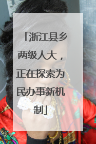 浙江县乡两级人大，正在探索为民办事新机制