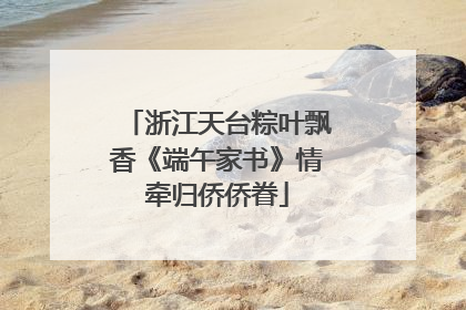 浙江天台粽叶飘香《端午家书》情牵归侨侨眷