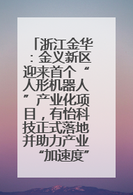 浙江金华：金义新区迎来首个“人形机器人”产业化项目，有怡科技正式落地并助力产业“加速度”