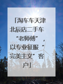 淘车车天津北辰店二手车“老师傅”，以专业征服“完美主义”客户