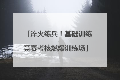 淬火练兵！基础训练竞赛考核燃爆训练场