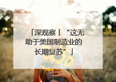 深观察丨“这无助于美国制造业的长期复苏”