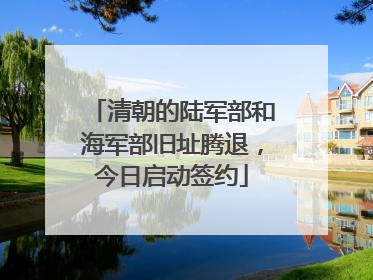 清朝的陆军部和海军部旧址腾退，今日启动签约