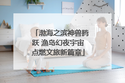 渤海之滨神兽腾跃 渔岛幻夜宇宙点燃文旅新篇章