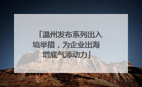 温州发布系列出入境举措，为企业出海增底气添动力