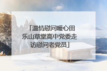 温情慰问暖心田 乐山草堂高中党委走访慰问老党员