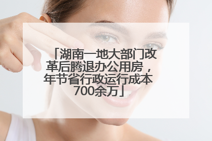 湖南一地大部门改革后腾退办公用房，年节省行政运行成本700余万