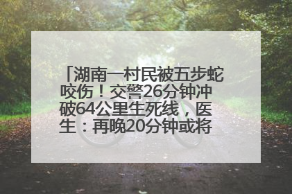 湖南一村民被五步蛇咬伤！交警26分钟冲破64公里生死线，医生：再晚20分钟或将呼吸肌麻痹