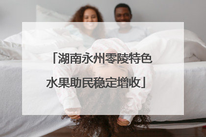 湖南永州零陵特色水果助民稳定增收