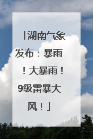 湖南气象发布：暴雨！大暴雨！9级雷暴大风！