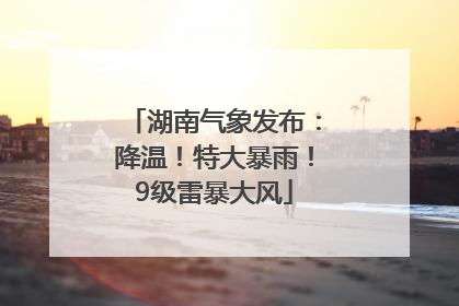 湖南气象发布：降温！特大暴雨！9级雷暴大风