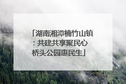 湖南湘潭楠竹山镇：共建共享聚民心 桥头公园惠民生