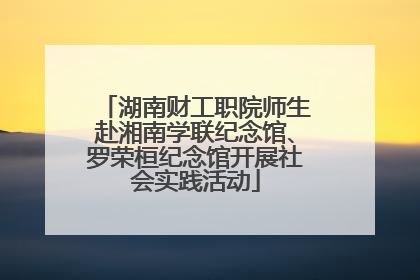 湖南财工职院师生赴湘南学联纪念馆、罗荣桓纪念馆开展社会实践活动