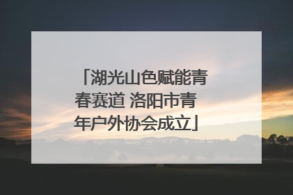 湖光山色赋能青春赛道 洛阳市青年户外协会成立