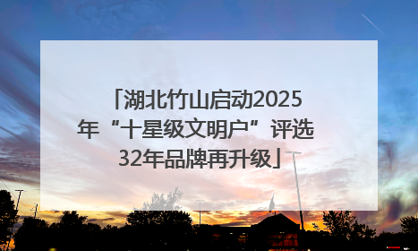 湖北竹山启动2025年“十星级文明户”评选 32年品牌再升级