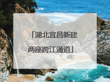 湖北宜昌新建两座跨江通道