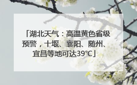 湖北天气：高温黄色省级预警，十堰、襄阳、随州、宜昌等地可达39℃