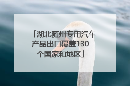 湖北随州专用汽车产品出口覆盖130个国家和地区