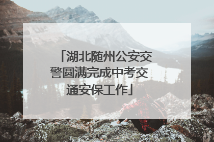 湖北随州公安交警圆满完成中考交通安保工作