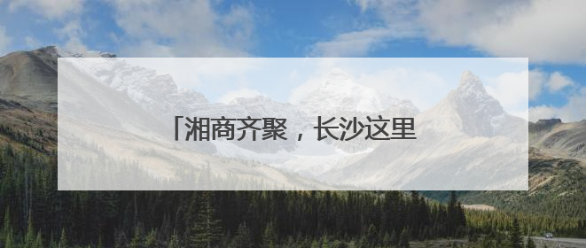 湘商齐聚，长沙这里掀起“头脑风暴”