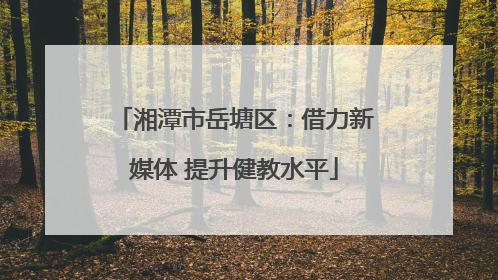 湘潭市岳塘区：借力新媒体 提升健教水平