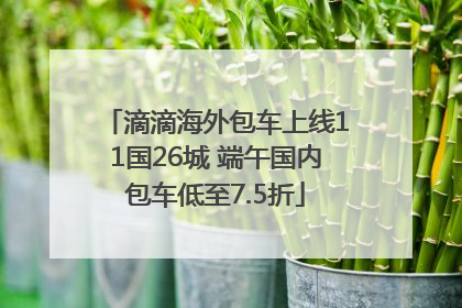 滴滴海外包车上线11国26城 端午国内包车低至7.5折