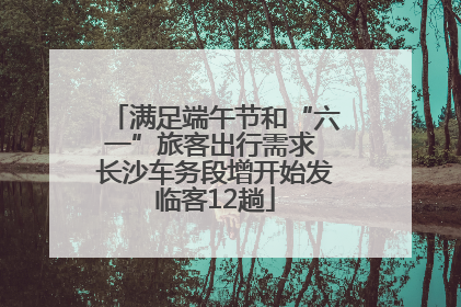 满足端午节和“六一”旅客出行需求 长沙车务段增开始发临客12趟