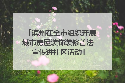 滨州在全市组织开展城市房屋装饰装修普法宣传进社区活动
