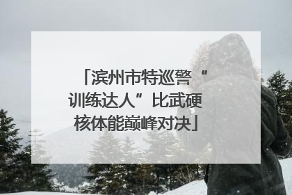 滨州市特巡警“训练达人”比武硬核体能巅峰对决