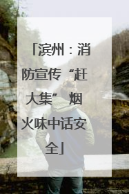 滨州：消防宣传“赶大集” 烟火味中话安全