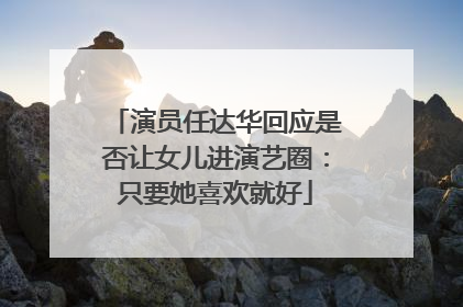 演员任达华回应是否让女儿进演艺圈：只要她喜欢就好
