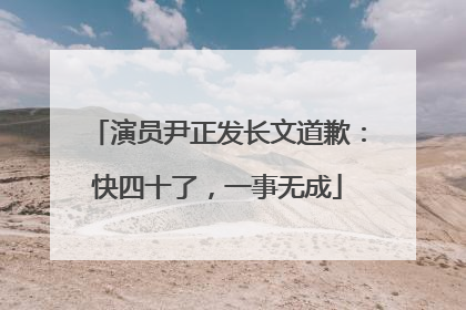 演员尹正发长文道歉：快四十了，一事无成