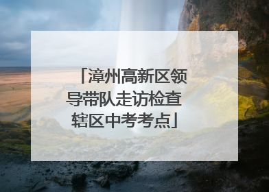 漳州高新区领导带队走访检查辖区中考考点