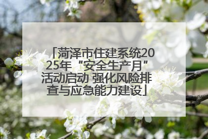 菏泽市住建系统2025年“安全生产月”活动启动 强化风险排查与应急能力建设
