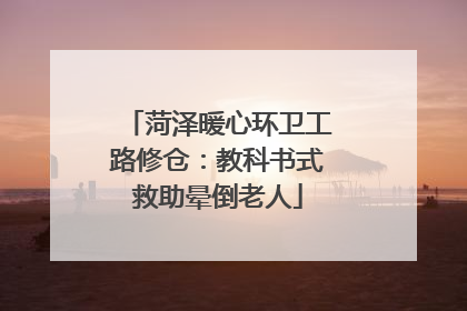 菏泽暖心环卫工路修仓：教科书式救助晕倒老人