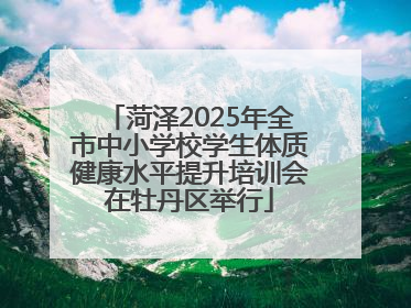 菏泽2025年全市中小学校学生体质健康水平提升培训会在牡丹区举行
