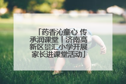 药香沁童心 传承润课堂丨济南高新区景汇小学开展家长进课堂活动