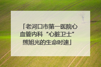 老河口市第一医院心血管内科“心脏卫士”熊旭光的生命时速