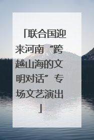 联合国迎来河南“跨越山海的文明对话”专场文艺演出