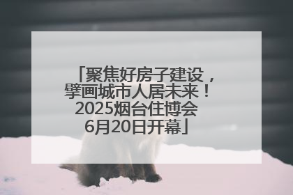 聚焦好房子建设，擘画城市人居未来！2025烟台住博会6月20日开幕